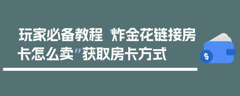 玩家必备教程“炸金花链接房卡怎么卖”获取房卡方式