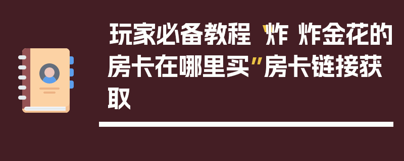 玩家必备教程“炸 炸金花的房卡在哪里买”房卡链接获取