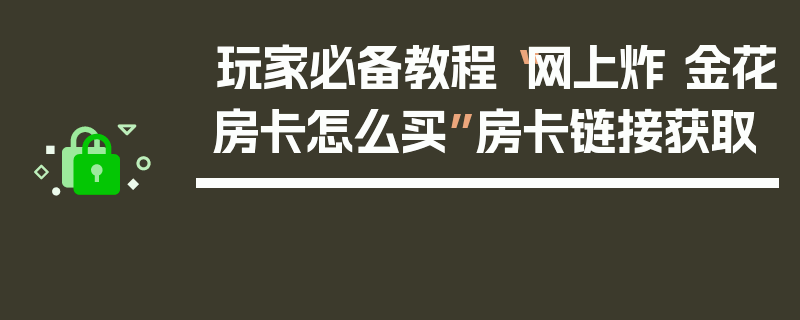 玩家必备教程“网上炸 金花房卡怎么买”房卡链接获取
