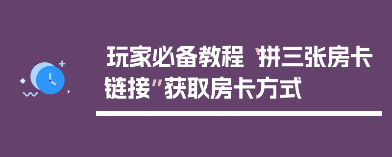 玩家必备教程“拼三张房卡链接”获取房卡方式