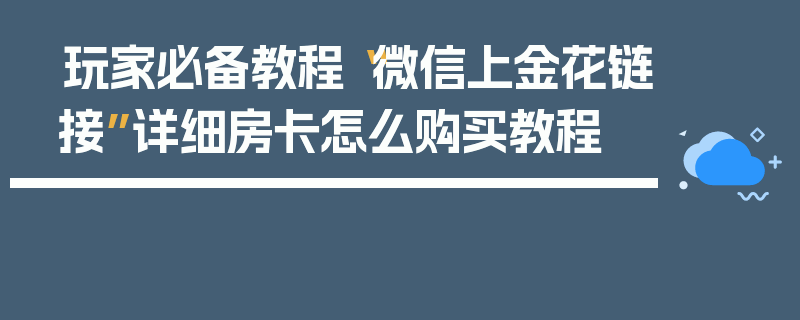 玩家必备教程“微信上金花链接”详细房卡怎么购买教程