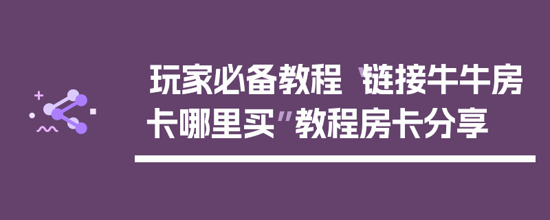玩家必备教程“链接牛牛房卡哪里买”教程房卡分享