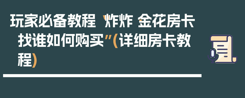 玩家必备教程“炸炸·金花房卡找谁如何购买”(详细房卡教程)