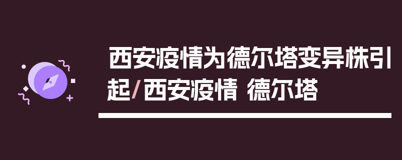西安疫情为德尔塔变异株引起/西安疫情 德尔塔