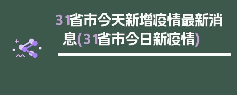 31省市今天新增疫情最新消息(31省市今日新疫情)