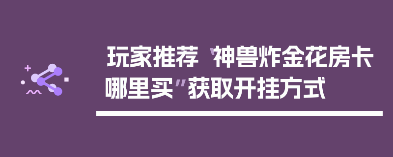 玩家推荐“神兽炸金花房卡哪里买”获取开挂方式