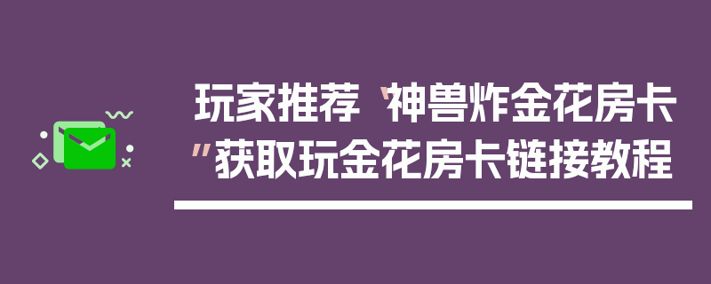 玩家推荐“神兽炸金花房卡”获取玩金花房卡链接教程
