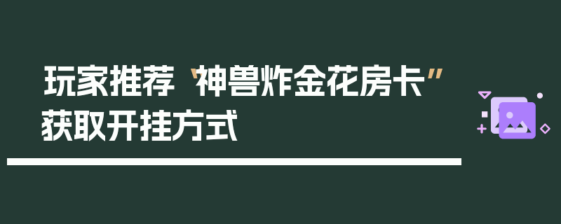 玩家推荐“神兽炸金花房卡”获取开挂方式