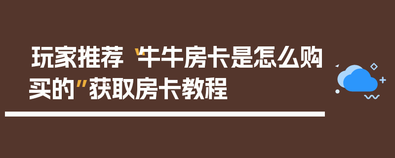 玩家推荐“牛牛房卡是怎么购买的”获取房卡教程