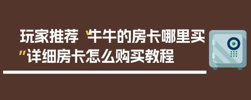 玩家推荐“牛牛的房卡哪里买”详细房卡怎么购买教程