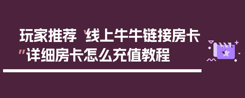 玩家推荐“线上牛牛链接房卡”详细房卡怎么充值教程