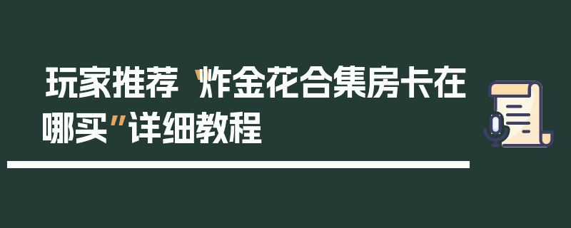 玩家推荐“炸金花合集房卡在哪买”详细教程