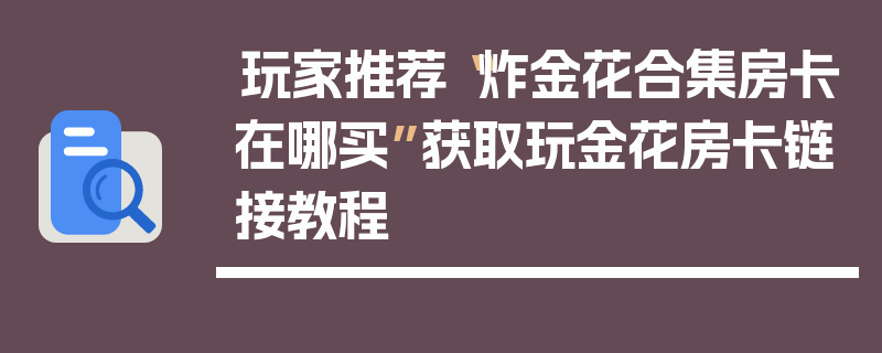 玩家推荐“炸金花合集房卡在哪买”获取玩金花房卡链接教程