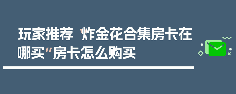 玩家推荐“炸金花合集房卡在哪买”房卡怎么购买