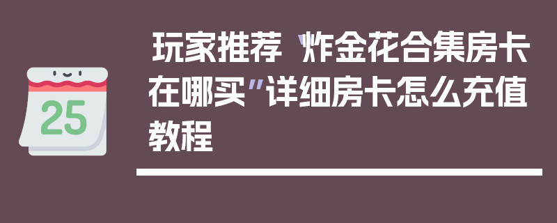 玩家推荐“炸金花合集房卡在哪买”详细房卡怎么充值教程