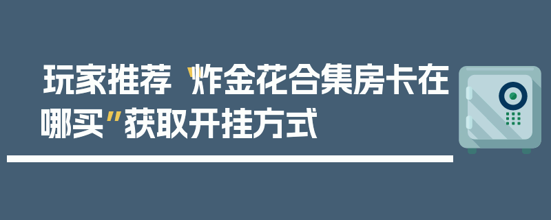 玩家推荐“炸金花合集房卡在哪买”获取开挂方式