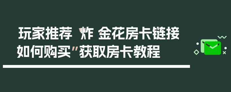 玩家推荐“炸·金花房卡链接如何购买”获取房卡教程