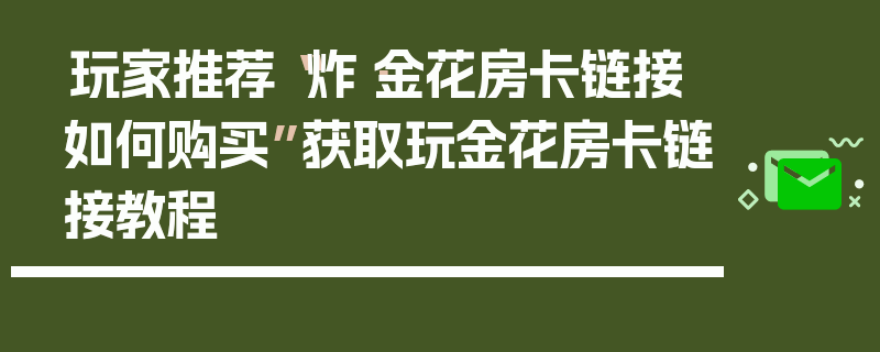 玩家推荐“炸·金花房卡链接如何购买”获取玩金花房卡链接教程