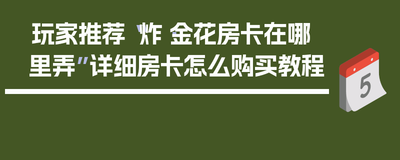 玩家推荐“炸·金花房卡在哪里弄”详细房卡怎么购买教程