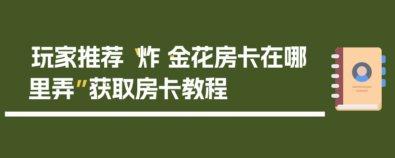 玩家推荐“炸·金花房卡在哪里弄”获取房卡教程
