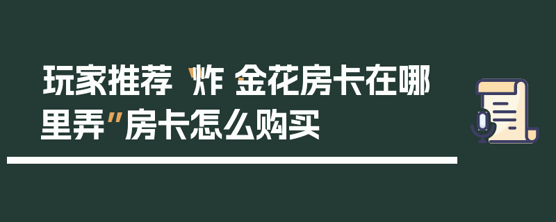 玩家推荐“炸·金花房卡在哪里弄”房卡怎么购买