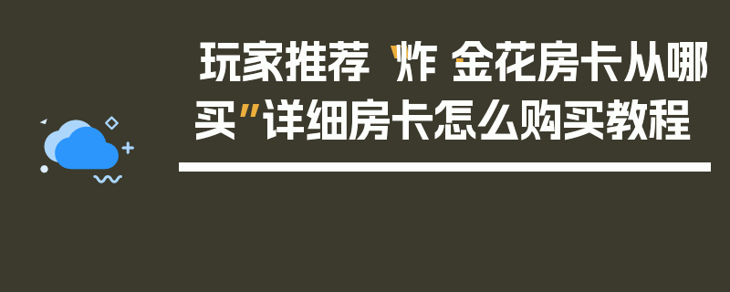 玩家推荐“炸·金花房卡从哪买”详细房卡怎么购买教程