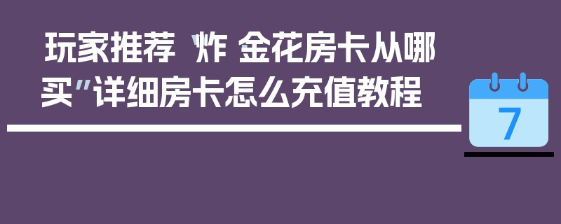 玩家推荐“炸·金花房卡从哪买”详细房卡怎么充值教程