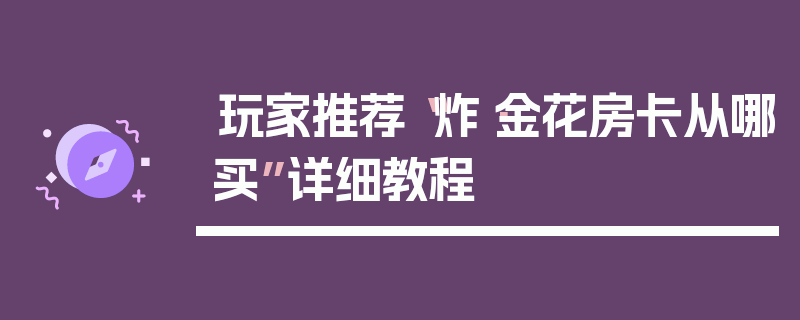 玩家推荐“炸·金花房卡从哪买”详细教程