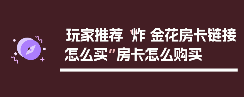 玩家推荐“炸·金花房卡链接怎么买”房卡怎么购买