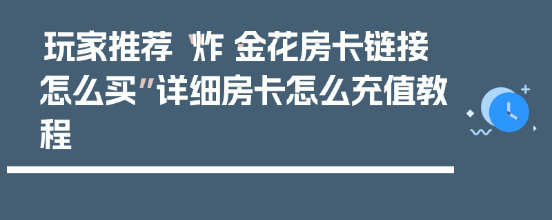 玩家推荐“炸·金花房卡链接怎么买”详细房卡怎么充值教程
