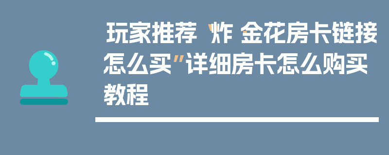 玩家推荐“炸·金花房卡链接怎么买”详细房卡怎么购买教程