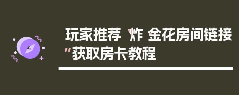 玩家推荐“炸·金花房间链接”获取房卡教程