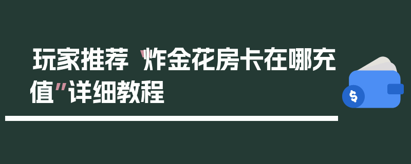 玩家推荐“炸金花房卡在哪充值”详细教程