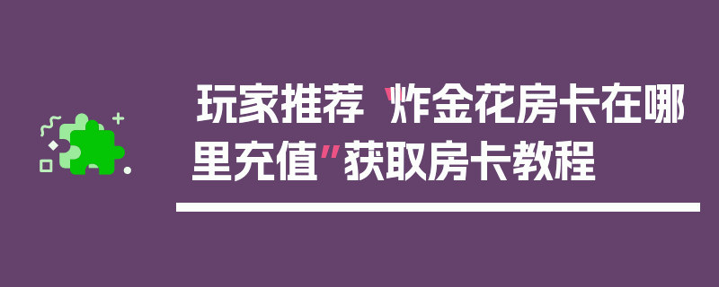 玩家推荐“炸金花房卡在哪里充值”获取房卡教程