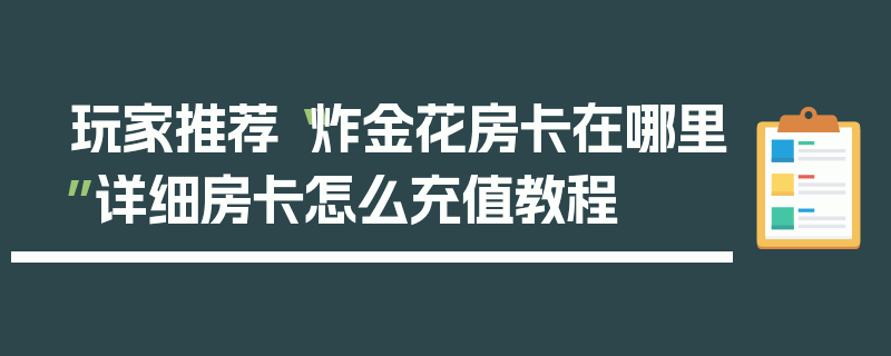 玩家推荐“炸金花房卡在哪里”详细房卡怎么充值教程
