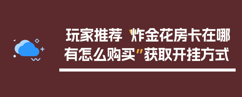 玩家推荐“炸金花房卡在哪有怎么购买”获取开挂方式