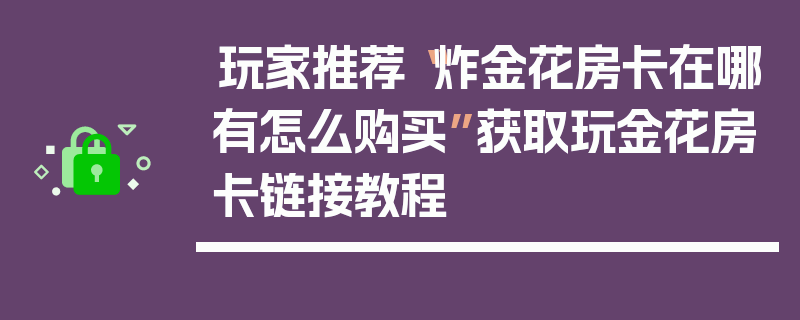 玩家推荐“炸金花房卡在哪有怎么购买”获取玩金花房卡链接教程