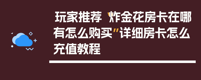 玩家推荐“炸金花房卡在哪有怎么购买”详细房卡怎么充值教程