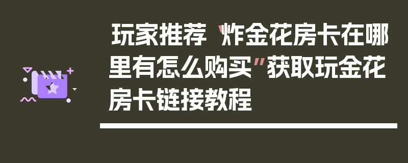玩家推荐“炸金花房卡在哪里有怎么购买”获取玩金花房卡链接教程