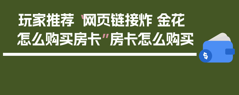 玩家推荐“网页链接炸·金花怎么购买房卡”房卡怎么购买