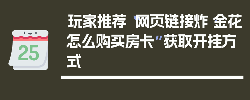 玩家推荐“网页链接炸·金花怎么购买房卡”获取开挂方式