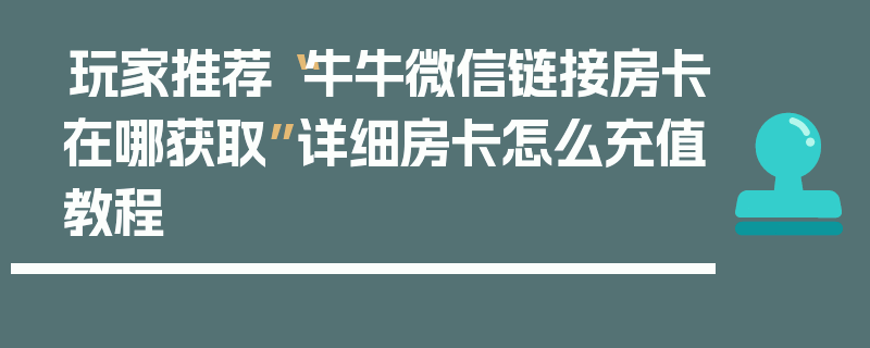 玩家推荐“牛牛微信链接房卡在哪获取”详细房卡怎么充值教程