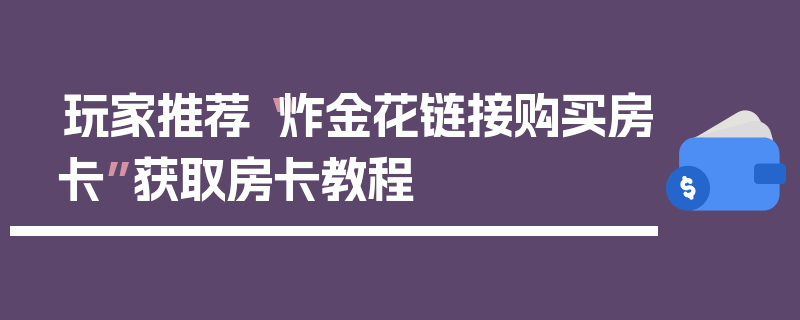 玩家推荐“炸金花链接购买房卡”获取房卡教程