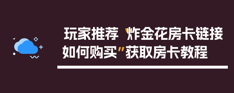 玩家推荐“炸金花房卡链接如何购买”获取房卡教程