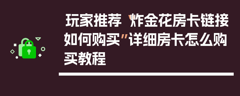 玩家推荐“炸金花房卡链接如何购买”详细房卡怎么购买教程