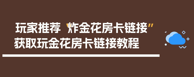玩家推荐“炸金花房卡链接”获取玩金花房卡链接教程