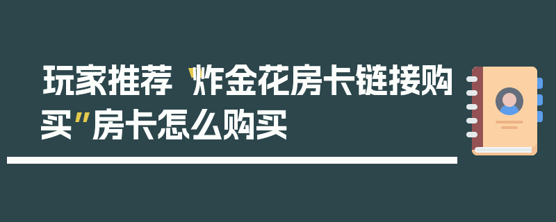 玩家推荐“炸金花房卡链接购买”房卡怎么购买