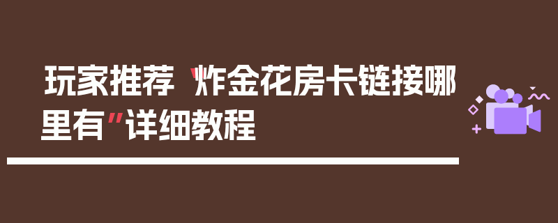玩家推荐“炸金花房卡链接哪里有”详细教程