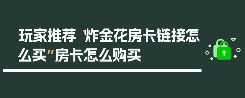 玩家推荐“炸金花房卡链接怎么买”房卡怎么购买