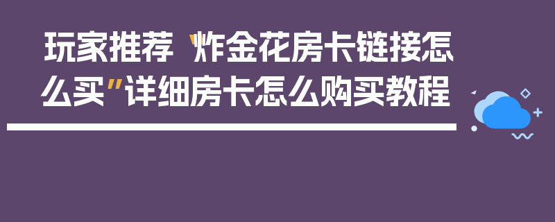 玩家推荐“炸金花房卡链接怎么买”详细房卡怎么购买教程